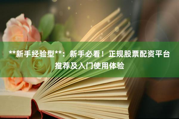 **新手经验型**：新手必看！正规股票配资平台推荐及入门使用体验