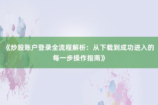 《炒股账户登录全流程解析：从下载到成功进入的每一步操作指南》