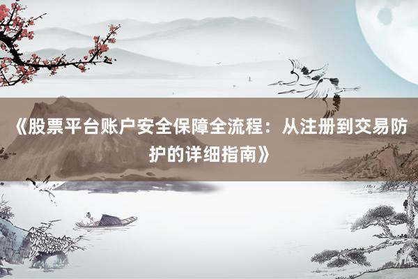 《股票平台账户安全保障全流程:从注册到交易防护的详细指南》