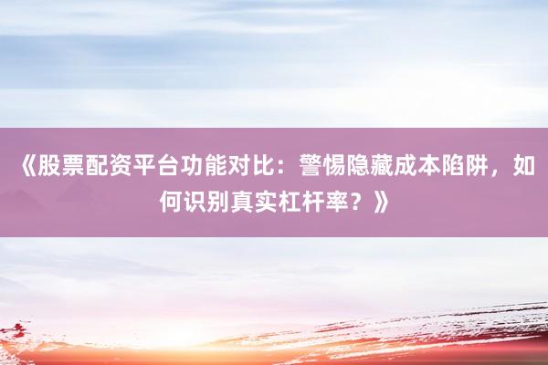 《股票配资平台功能对比：警惕隐藏成本陷阱，如何识别真实杠杆率？》