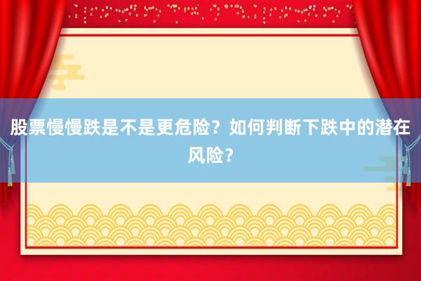 股票慢慢跌是不是更危险？如何判断下跌中的潜在风险？
