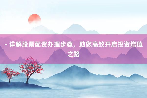 - 详解股票配资办理步骤，助您高效开启投资增值之路