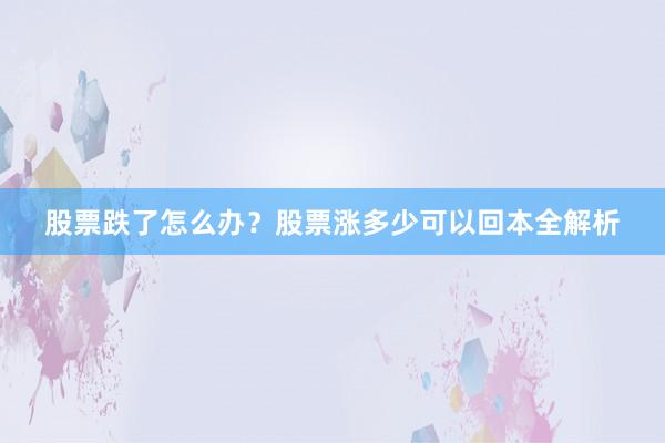 股票跌了怎么办？股票涨多少可以回本全解析