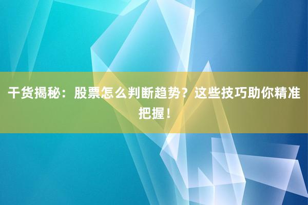 干货揭秘：股票怎么判断趋势？这些技巧助你精准把握！