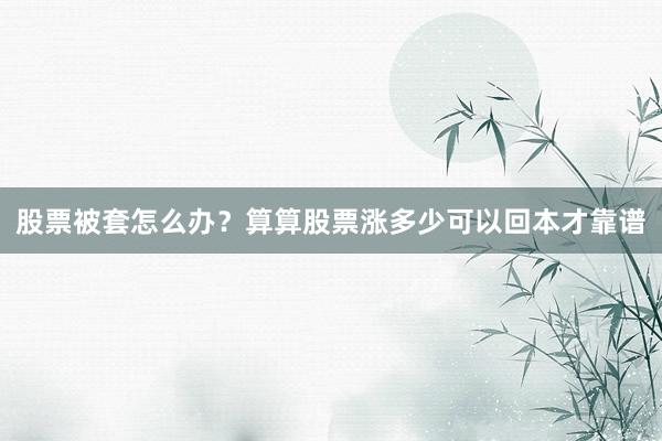 股票被套怎么办？算算股票涨多少可以回本才靠谱