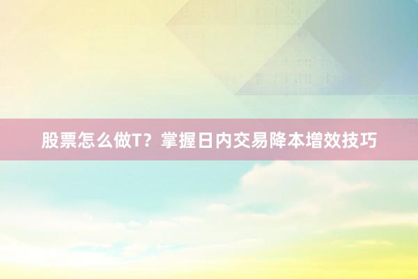 股票怎么做T？掌握日内交易降本增效技巧