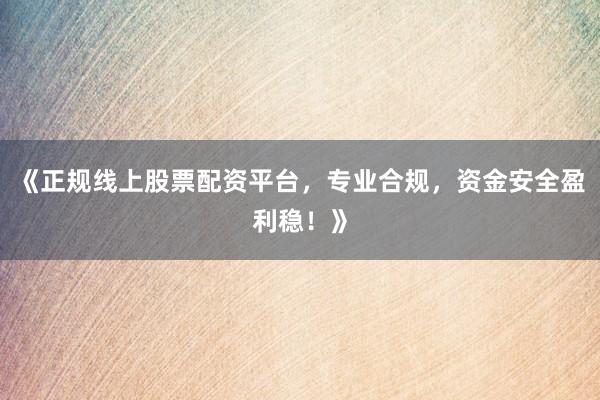 《正规线上股票配资平台，专业合规，资金安全盈利稳！》