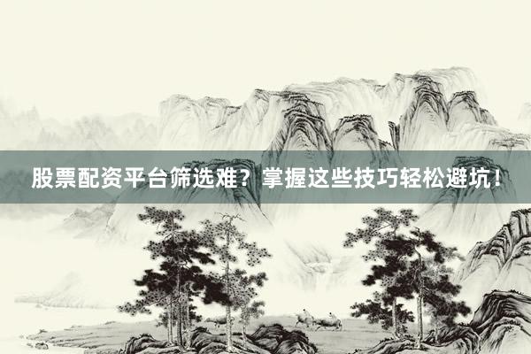 股票配资平台筛选难？掌握这些技巧轻松避坑！