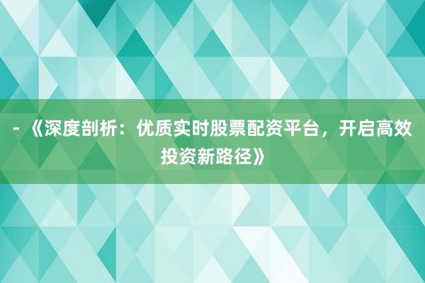 - 《深度剖析：优质实时股票配资平台，开启高效投资新路径》