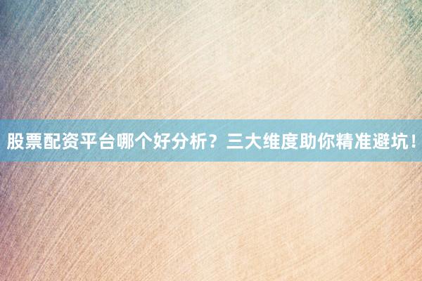 股票配资平台哪个好分析？三大维度助你精准避坑！