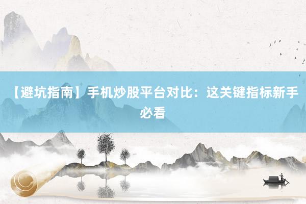 【避坑指南】手机炒股平台对比：这关键指标新手必看