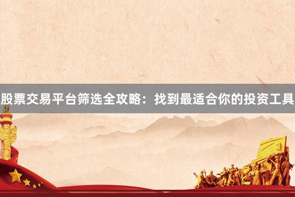 股票交易平台筛选全攻略：找到最适合你的投资工具