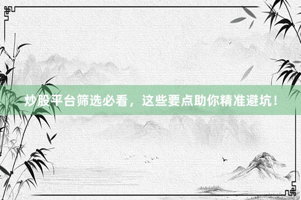 炒股平台筛选必看,这些要点助你精准避坑!