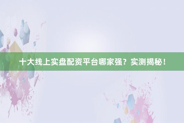 十大线上实盘配资平台哪家强？实测揭秘！
