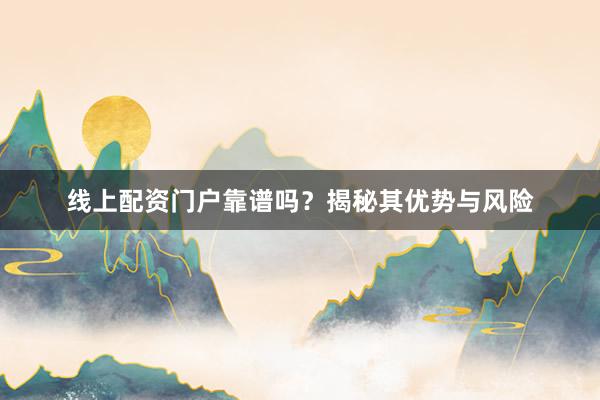 线上配资门户靠谱吗？揭秘其优势与风险