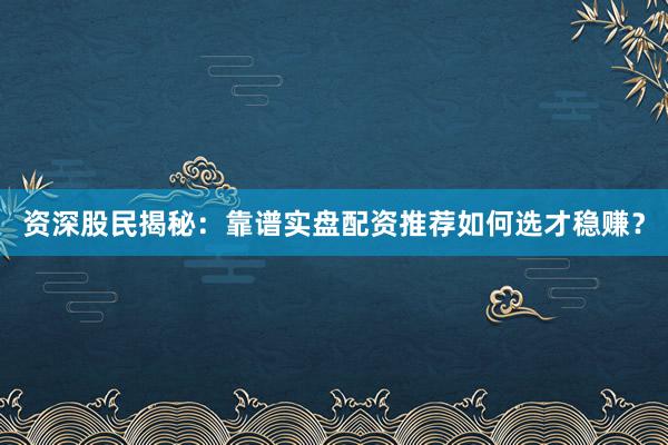资深股民揭秘：靠谱实盘配资推荐如何选才稳赚？