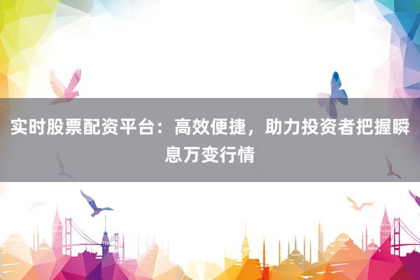 实时股票配资平台：高效便捷，助力投资者把握瞬息万变行情