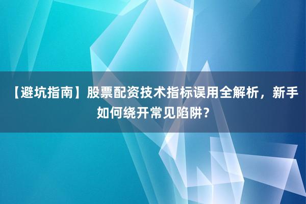 【避坑指南】股票配资技术指标误用全解析，新手如何绕开常见陷阱？