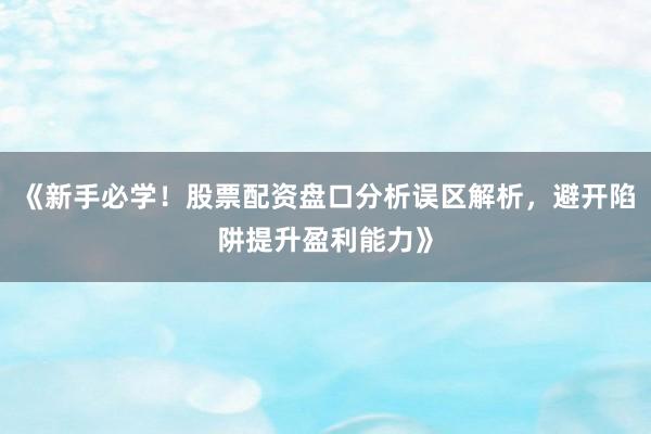 《新手必学！股票配资盘口分析误区解析，避开陷阱提升盈利能力》
