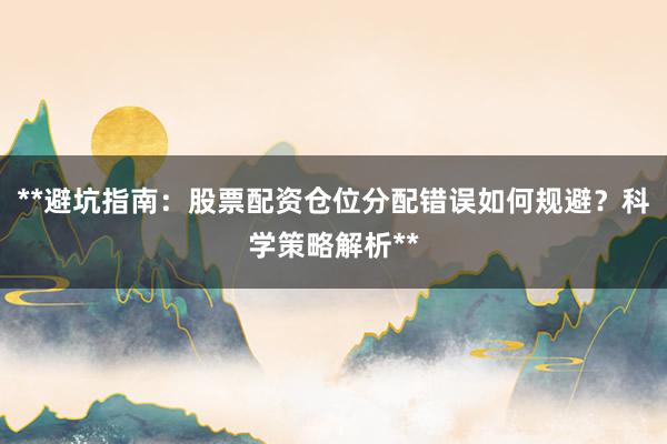 **避坑指南：股票配资仓位分配错误如何规避？科学策略解析**