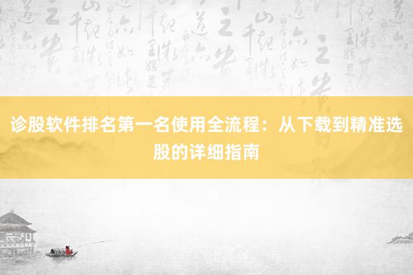 诊股软件排名第一名使用全流程：从下载到精准选股的详细指南
