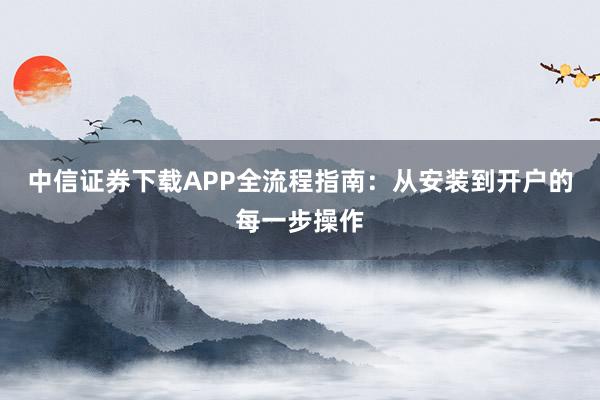中信证券下载APP全流程指南：从安装到开户的每一步操作