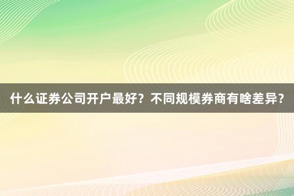 什么证券公司开户最好？不同规模券商有啥差异？