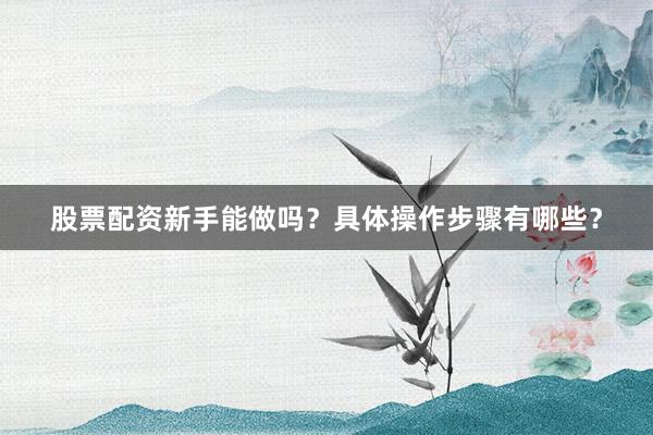 股票配资新手能做吗？具体操作步骤有哪些？