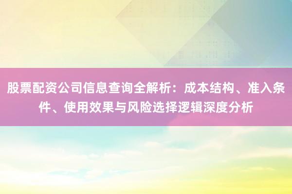 股票配资公司信息查询全解析：成本结构、准入条件、使用效果与风险选择逻辑深度分析