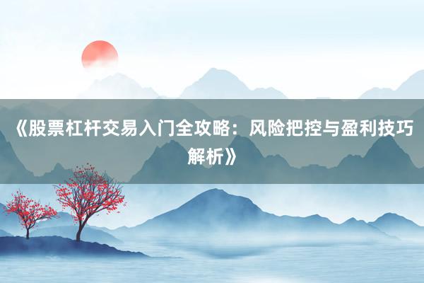 《股票杠杆交易入门全攻略:风险把控与盈利技巧解析》