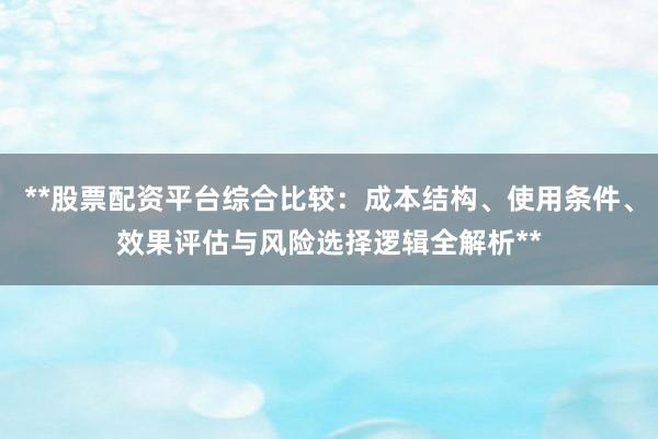 **股票配资平台综合比较：成本结构、使用条件、效果评估与风险选择逻辑全解析**