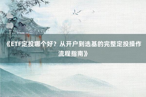 《ETF定投哪个好？从开户到选基的完整定投操作流程指南》