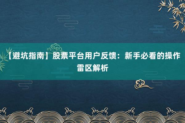 【避坑指南】股票平台用户反馈：新手必看的操作雷区解析