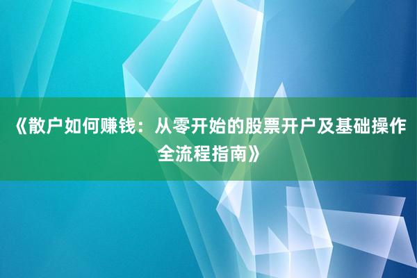 《散户如何赚钱：从零开始的股票开户及基础操作全流程指南》