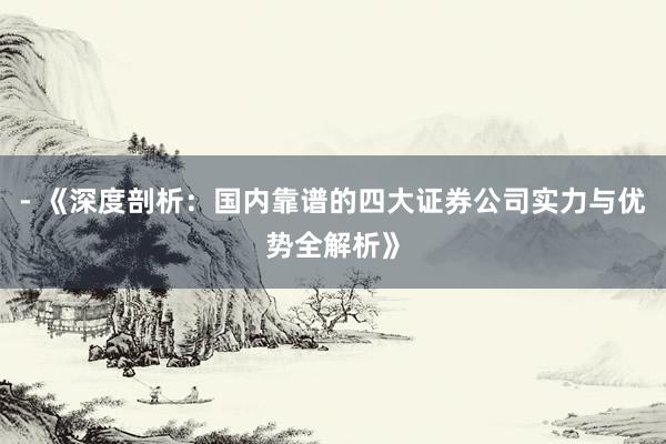 - 《深度剖析：国内靠谱的四大证券公司实力与优势全解析》