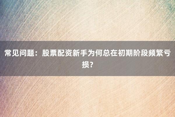 常见问题：股票配资新手为何总在初期阶段频繁亏损？