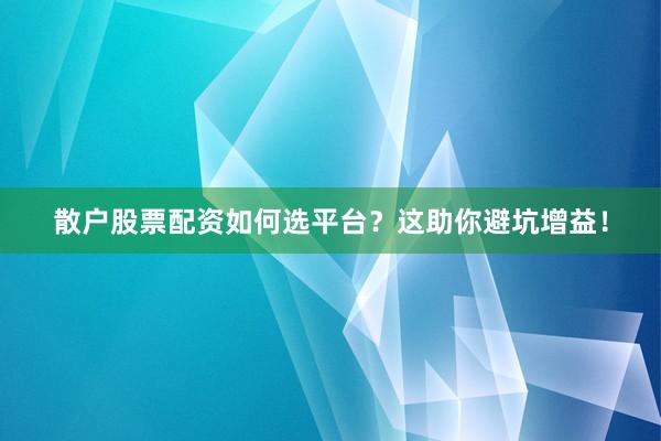 散户股票配资如何选平台？这助你避坑增益！