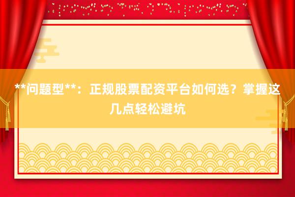 **问题型**：正规股票配资平台如何选？掌握这几点轻松避坑