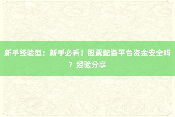 新手经验型：新手必看！股票配资平台资金安全吗？经验分享
