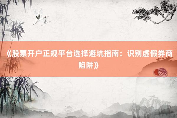 《股票开户正规平台选择避坑指南：识别虚假券商陷阱》