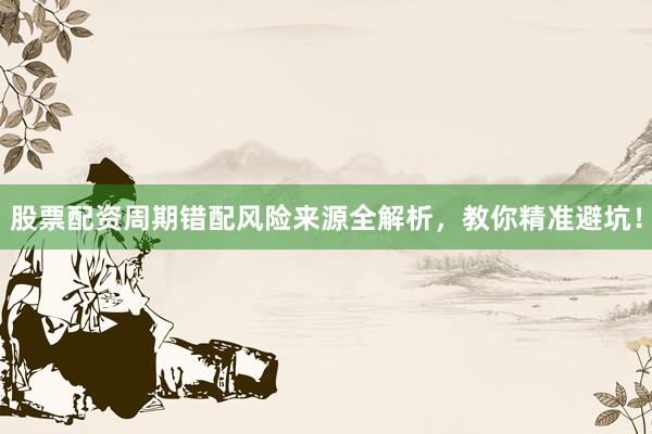 股票配资周期错配风险来源全解析，教你精准避坑！