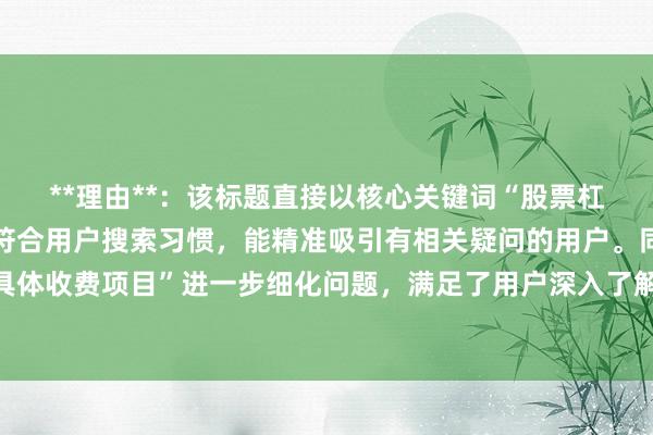 **理由**：该标题直接以核心关键词“股票杠杆费用怎么算”开篇，符合用户搜索习惯，能精准吸引有相关疑问的用户。同时，补充“包含哪些具体收费项目”进一步细化问题，满足了用户深入了解费用构成的需求，在百度搜索场景下，更易获得用户点击。