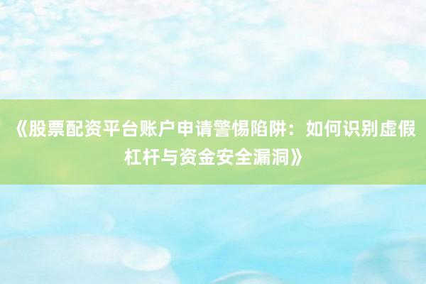 《股票配资平台账户申请警惕陷阱：如何识别虚假杠杆与资金安全漏洞》