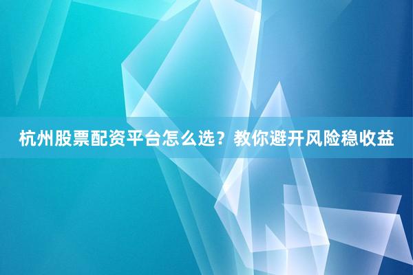杭州股票配资平台怎么选？教你避开风险稳收益
