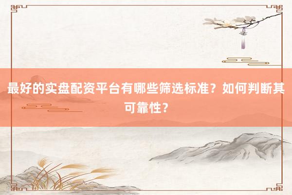 最好的实盘配资平台有哪些筛选标准？如何判断其可靠性？