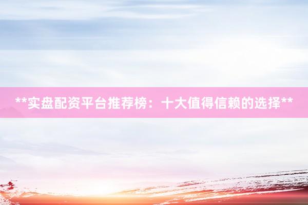 **实盘配资平台推荐榜：十大值得信赖的选择**