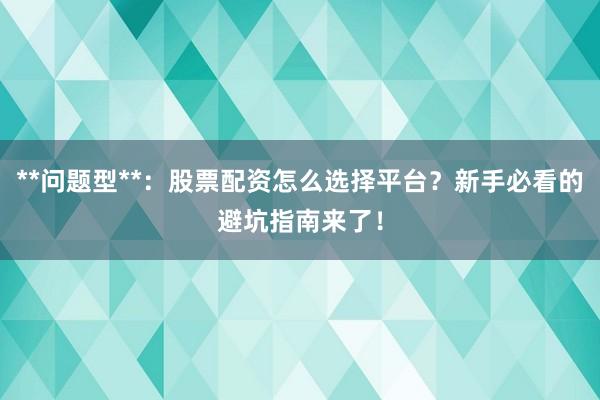 **问题型**：股票配资怎么选择平台？新手必看的避坑指南来了！