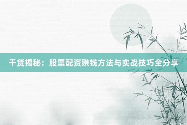 干货揭秘：股票配资赚钱方法与实战技巧全分享