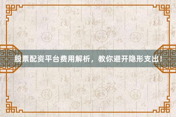 股票配资平台费用解析，教你避开隐形支出！