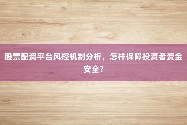 股票配资平台风控机制分析，怎样保障投资者资金安全？